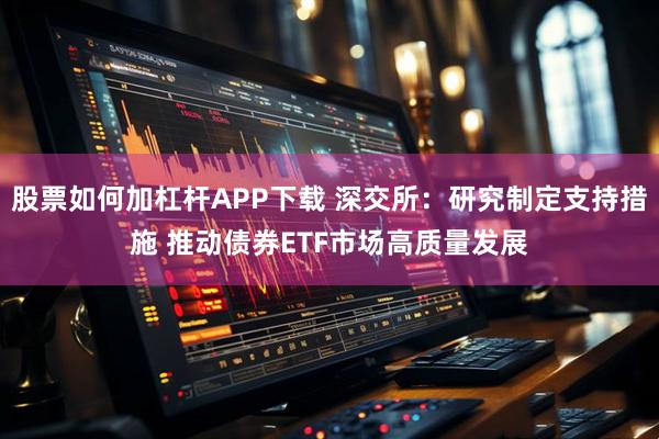 股票如何加杠杆APP下载 深交所：研究制定支持措施 推动债券ETF市场高质量发展