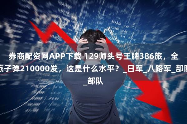 券商配资网APP下载 129师头号王牌386旅，全旅子弹210000发，这是什么水平？_日军_八路军_部队