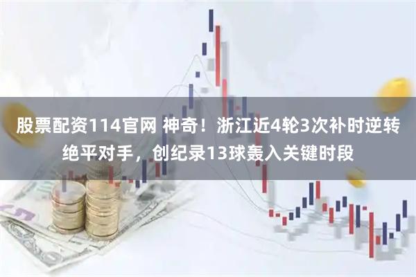 股票配资114官网 神奇！浙江近4轮3次补时逆转绝平对手，创纪录13球轰入关键时段