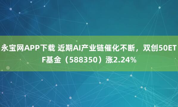 永宝网APP下载 近期AI产业链催化不断，双创50ETF基金（588350）涨2.24%