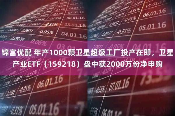 锦富优配 年产1000颗卫星超级工厂投产在即，卫星产业ETF（159218）盘中获2000万份净申购