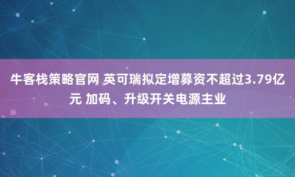牛客栈策略官网 英可瑞拟定增募资不超过3.79亿元 加码、升级开关电源主业